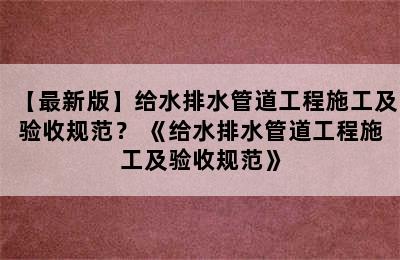 【最新版】给水排水管道工程施工及验收规范？ 《给水排水管道工程施工及验收规范》